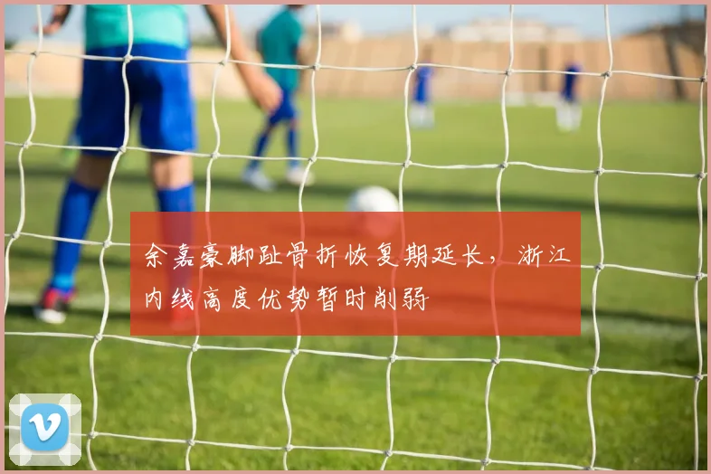 余嘉豪脚趾骨折恢复期延长,浙江内线高度优势暂时削弱