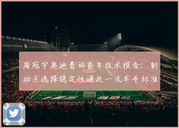 周冠宇奥迪青训首年技术报告:制动点选择稳定性逼近一流车手标准