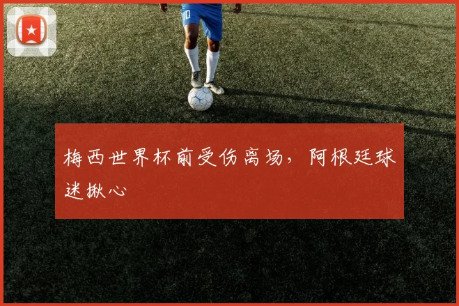 梅西世界杯前受伤离场,阿根廷球迷揪心
