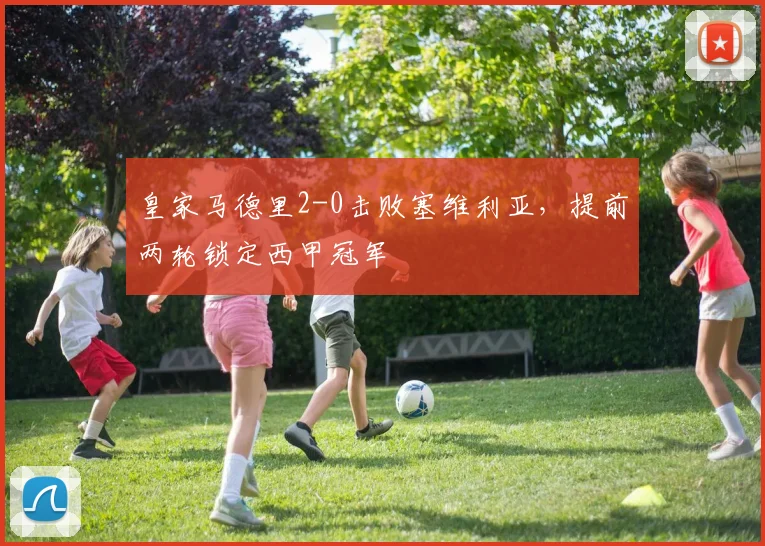 皇家马德里2-0击败塞维利亚，提前两轮锁定西甲冠军
