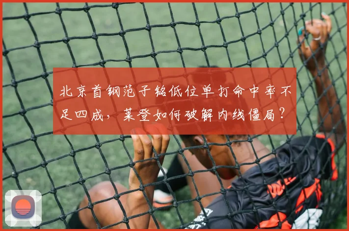 北京首钢范子铭低位单打命中率不足四成,莱登如何破解内线僵局?
