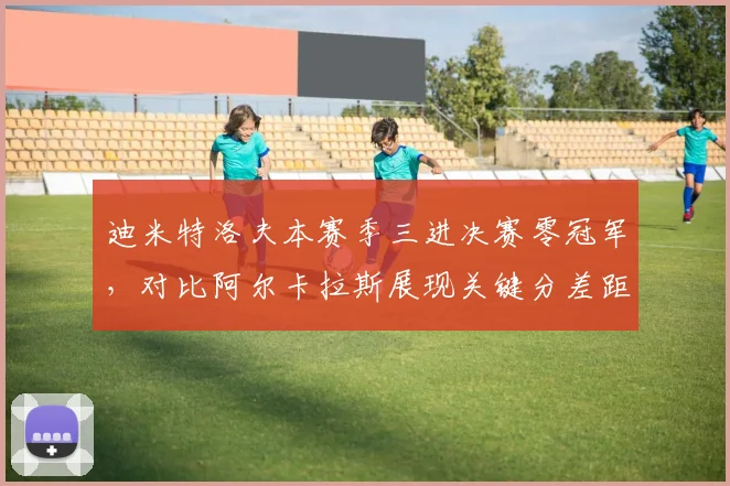 迪米特洛夫本赛季三进决赛零冠军，对比阿尔卡拉斯展现关键分差距