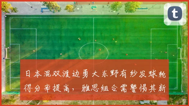 日本混双渡边勇大东野有纱发球轮得分率提高,雅思组合需警惕其新战术