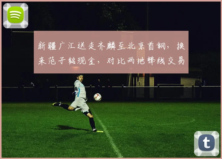 新疆广汇送走齐麟至北京首钢,换来范子铭现金,对比两地锋线交易价值此消彼长