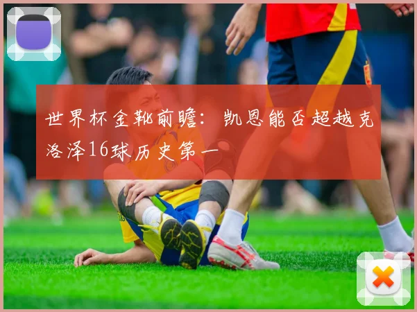 世界杯金靴前瞻:凯恩能否超越克洛泽16球历史第一