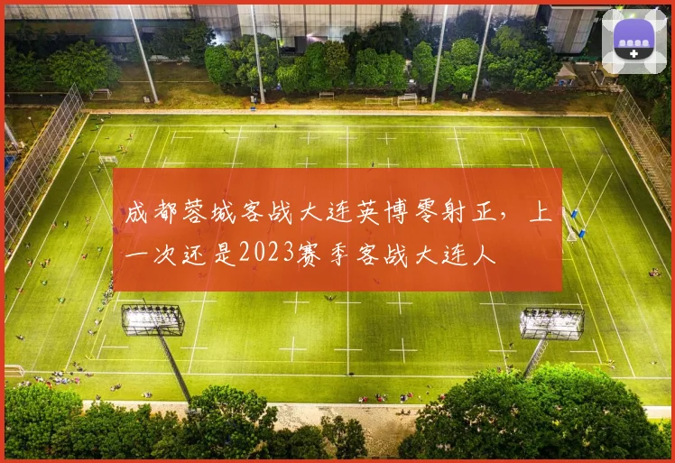 成都蓉城客战大连英博零射正，上一次还是2023赛季客战大连人